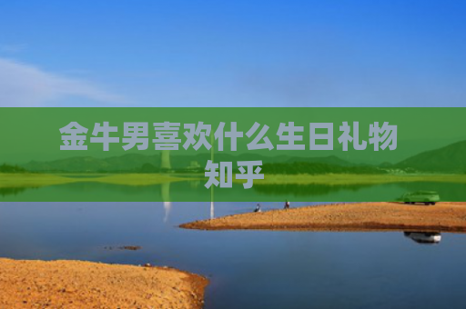 金牛男喜欢什么生日礼物 知乎