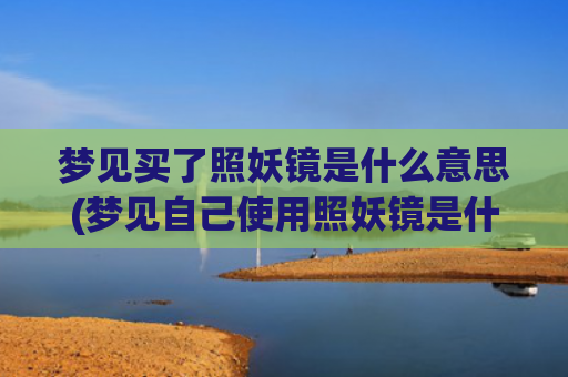梦见买了照妖镜是什么意思(梦见自己使用照妖镜是什么梦)