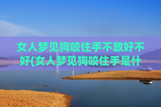 女人梦见狗咬住手不放好不好(女人梦见狗咬住手是什么预兆)