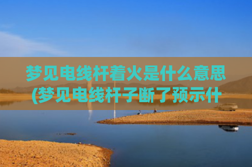 梦见电线杆着火是什么意思(梦见电线杆子断了预示什么)