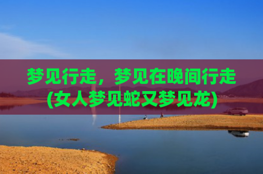 梦见行走，梦见在晚间行走(女人梦见蛇又梦见龙)