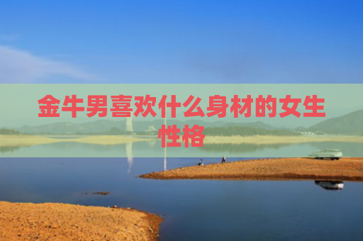 金牛男喜欢什么身材的女生性格