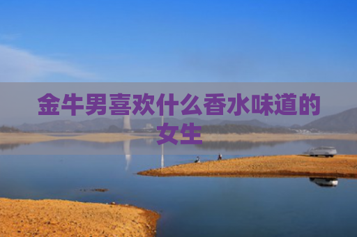 金牛男喜欢什么香水味道的女生