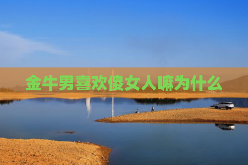 金牛男喜欢傻女人嘛为什么