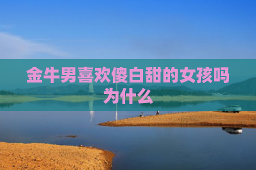金牛男喜欢傻白甜的女孩吗为什么
