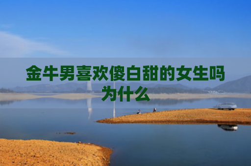 金牛男喜欢傻白甜的女生吗为什么