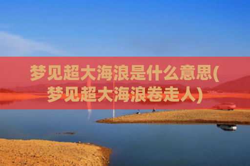 梦见超大海浪是什么意思(梦见超大海浪卷走人)