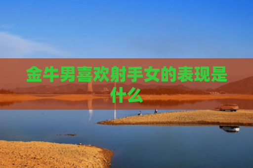 金牛男喜欢射手女的表现是什么