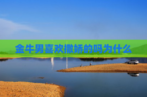金牛男喜欢撒娇的吗为什么