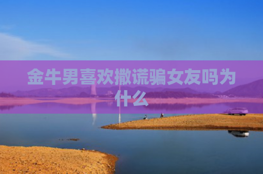 金牛男喜欢撒谎骗女友吗为什么