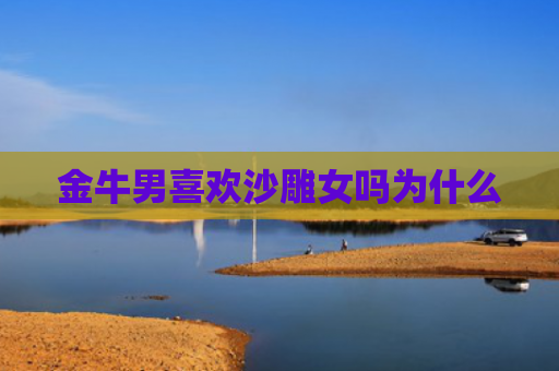 金牛男喜欢沙雕女吗为什么