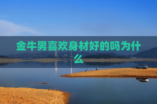 金牛男喜欢身材好的吗为什么