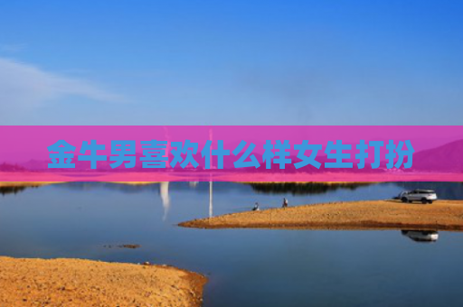 金牛男喜欢什么样女生打扮