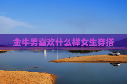 金牛男喜欢什么样女生穿搭