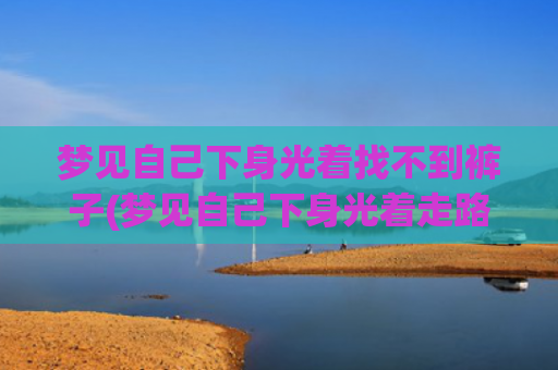 梦见自己下身光着找不到裤子(梦见自己下身光着走路且遇到很多人)