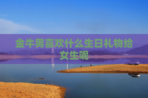金牛男喜欢什么生日礼物给女生呢