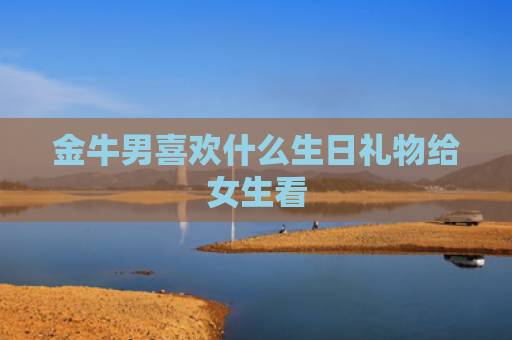 金牛男喜欢什么生日礼物给女生看