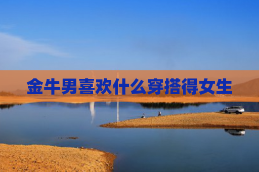金牛男喜欢什么穿搭得女生
