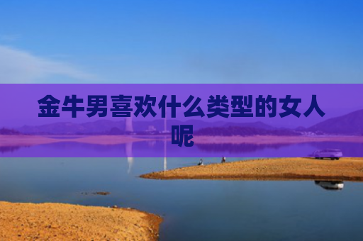 金牛男喜欢什么类型的女人呢