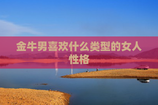 金牛男喜欢什么类型的女人性格