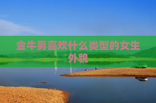 金牛男喜欢什么类型的女生外貌