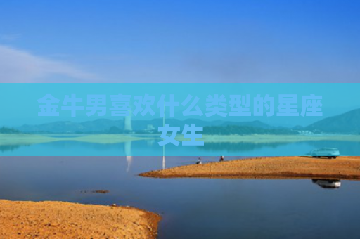 金牛男喜欢什么类型的星座女生