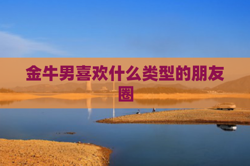 金牛男喜欢什么类型的朋友圈