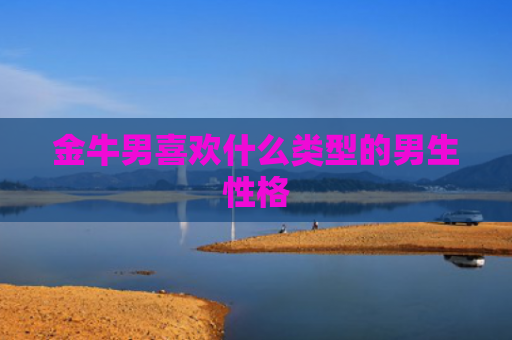 金牛男喜欢什么类型的男生性格