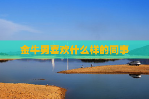 金牛男喜欢什么样的同事