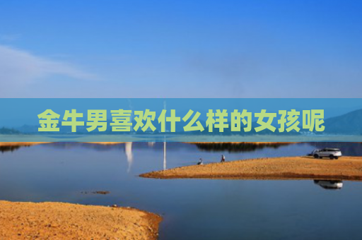 金牛男喜欢什么样的女孩呢
