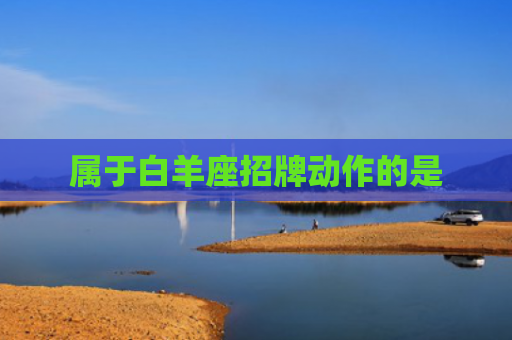 属于白羊座招牌动作的是 属于白羊座招牌动作的是