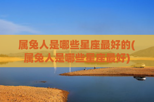 属兔人是哪些星座最好的(属兔人是哪些星座最好)