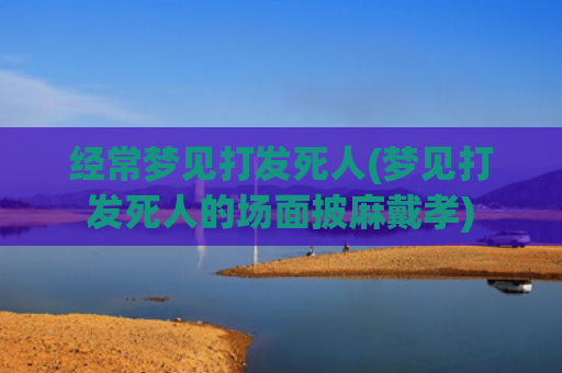 经常梦见打发死人(梦见打发死人的场面披麻戴孝)
