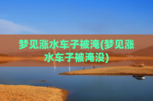 梦见涨水车子被淹(梦见涨水车子被淹没) 梦见涨水车子被淹(梦见涨水车子被淹没)