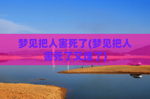 梦见把人害死了(梦见把人害死了又埋了)