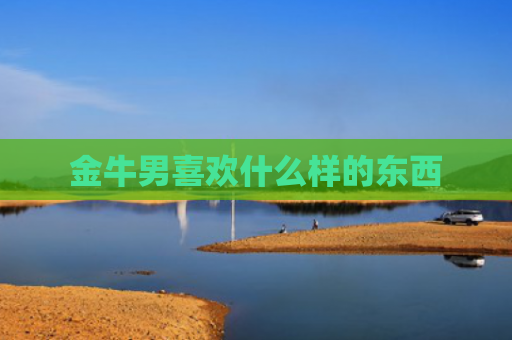 金牛男喜欢什么样的东西