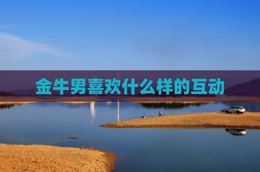 金牛男喜欢什么样的互动