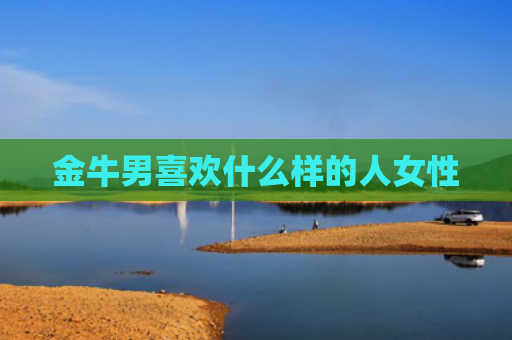 金牛男喜欢什么样的人女性