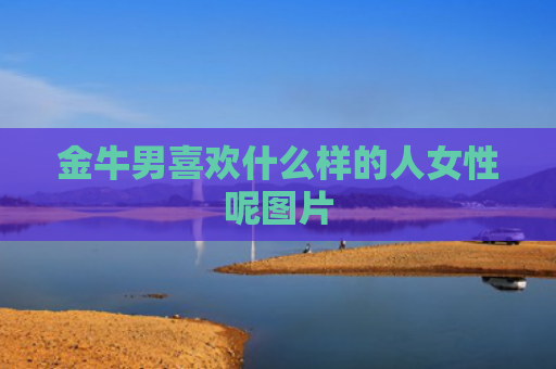 金牛男喜欢什么样的人女性呢图片