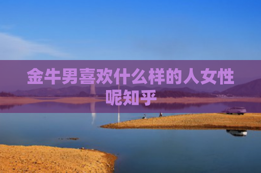 金牛男喜欢什么样的人女性呢知乎