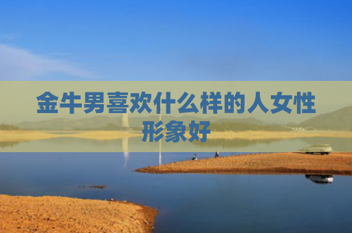 金牛男喜欢什么样的人女性形象好