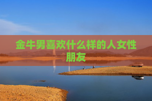 金牛男喜欢什么样的人女性朋友
