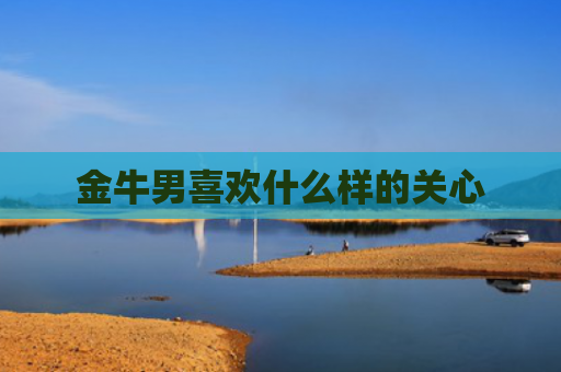 金牛男喜欢什么样的关心