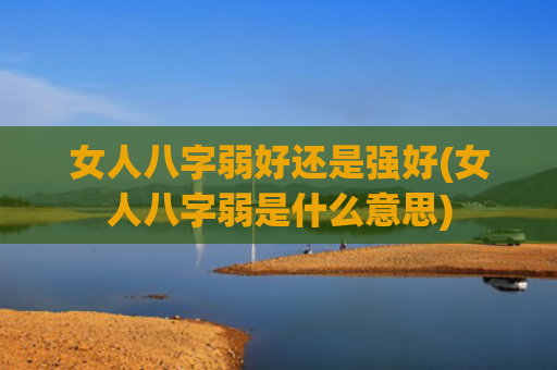 女人八字弱好还是强好(女人八字弱是什么意思)