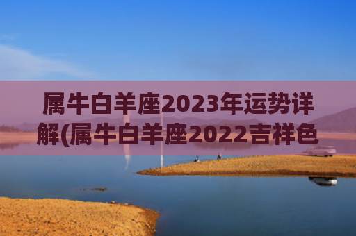 属牛白羊座2023年运势详解(属牛白羊座2022吉祥色)