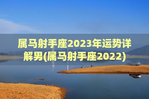 属马射手座2023年运势详解男(属马射手座2022)
