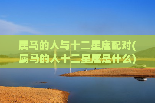 属马的人与十二星座配对(属马的人十二星座是什么) 属马的人与十二星座配对(属马的人十二星座是什么)