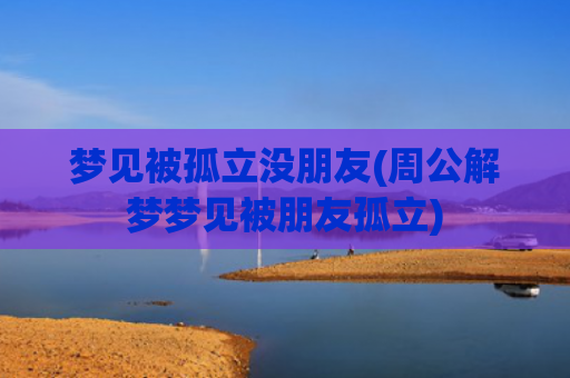梦见被孤立没朋友(周公解梦梦见被朋友孤立) 梦见被孤立没朋友(周公解梦梦见被朋友孤立)