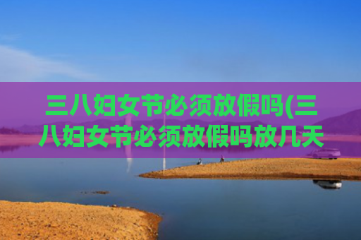 三八妇女节必须放假吗(三八妇女节必须放假吗放几天)