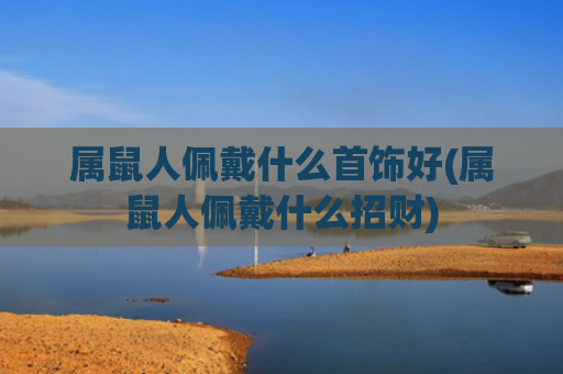 属鼠人佩戴什么首饰好(属鼠人佩戴什么招财)